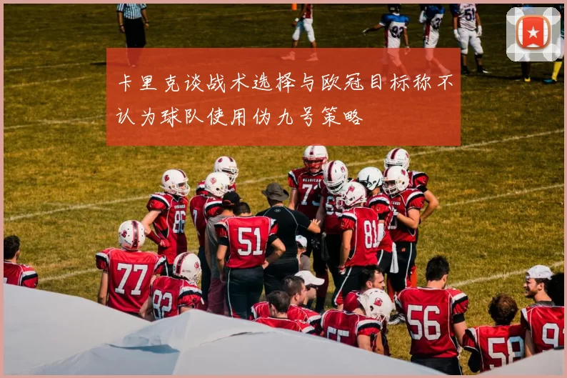 卡里克谈战术选择与欧冠目标称不认为球队使用伪九号策略