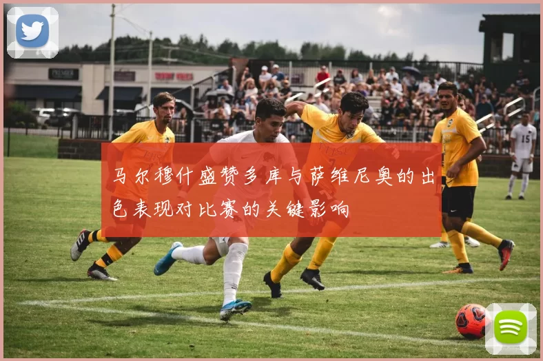 马尔穆什盛赞多库与萨维尼奥的出色表现对比赛的关键影响