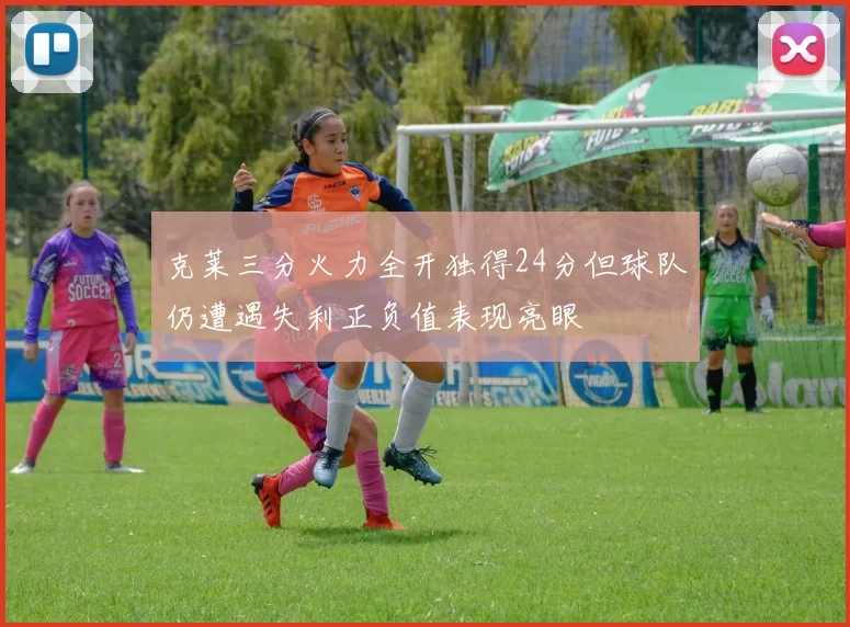 克莱三分火力全开独得24分但球队仍遭遇失利正负值表现亮眼