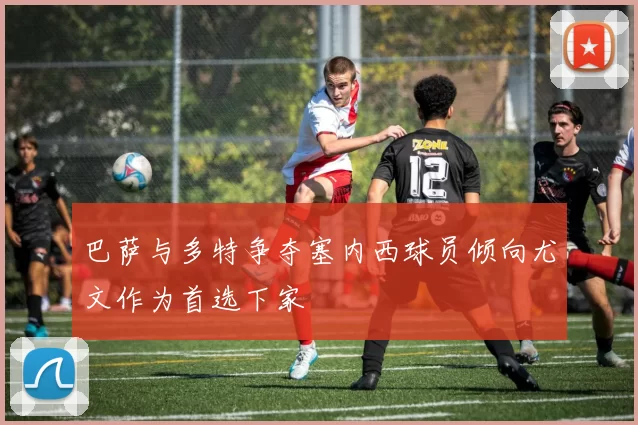 巴萨与多特争夺塞内西球员倾向尤文作为首选下家