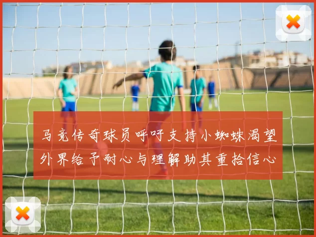 马竞传奇球员呼吁支持小蜘蛛渴望外界给予耐心与理解助其重拾信心
