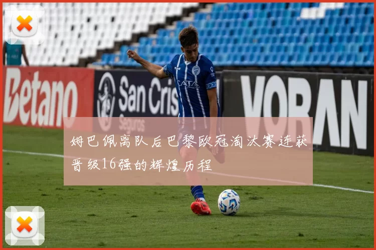 姆巴佩离队后巴黎欧冠淘汰赛连获晋级16强的辉煌历程