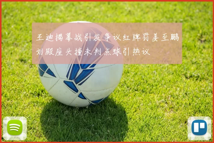 王迪揭幕战引发争议红牌罚姜至鹏刘殿座头撞未判点球引热议