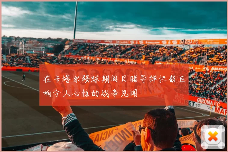 在卡塔尔踢球期间目睹导弹拦截巨响令人心惊的战争见闻