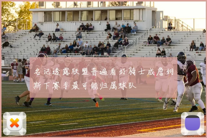 名记透露联盟普遍看好骑士成詹姆斯下赛季最可能归属球队