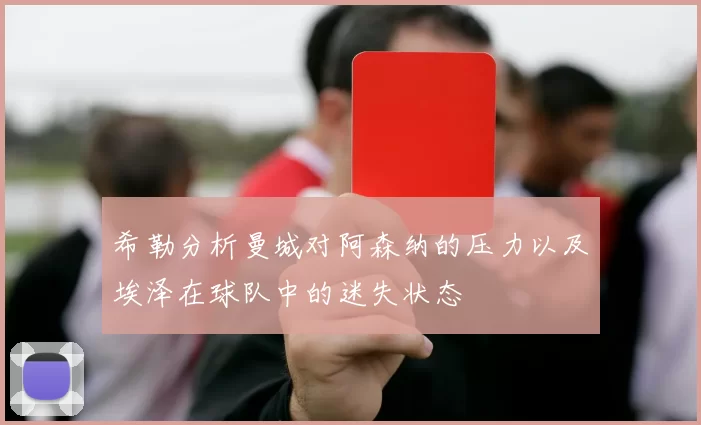 希勒分析曼城对阿森纳的压力以及埃泽在球队中的迷失状态