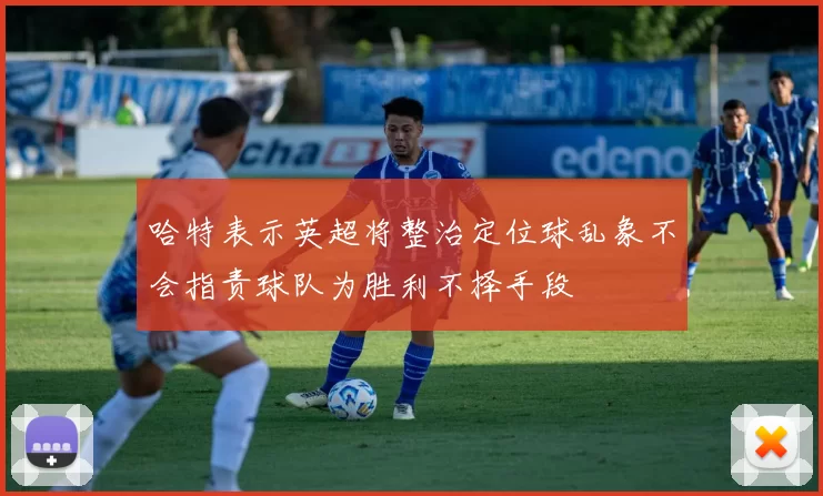 哈特表示英超将整治定位球乱象不会指责球队为胜利不择手段
