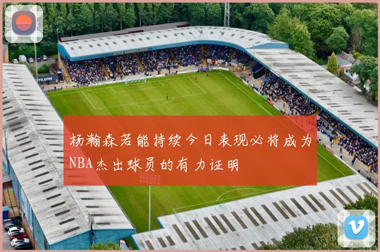 杨瀚森若能持续今日表现必将成为NBA杰出球员的有力证明