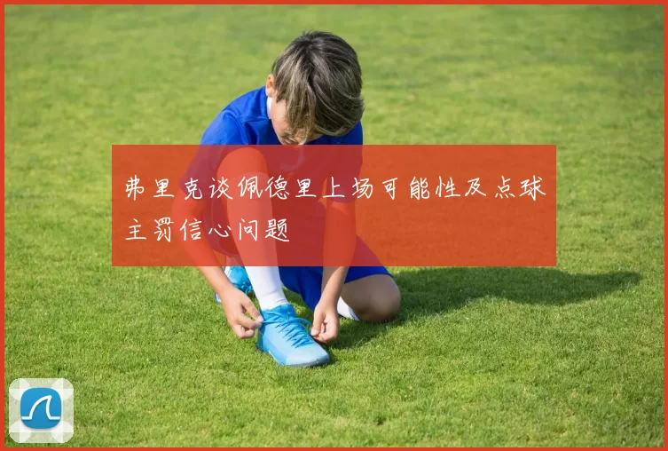 弗里克谈佩德里上场可能性及点球主罚信心问题