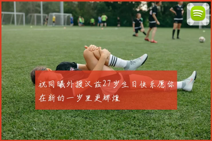 祝同曦外援汉兹27岁生日快乐愿你在新的一岁里更辉煌
