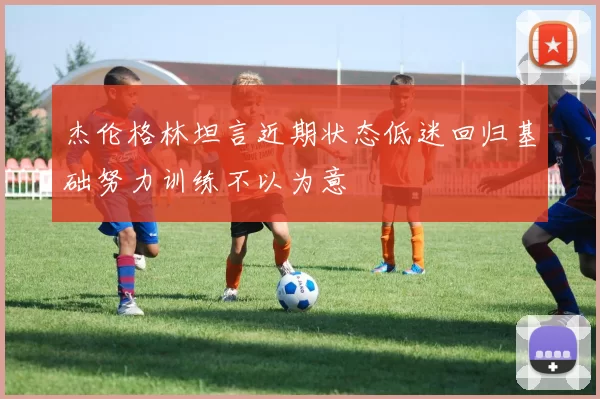 杰伦格林坦言近期状态低迷回归基础努力训练不以为意