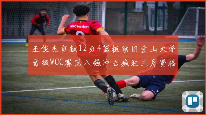 王俊杰贡献12分4篮板助旧金山大学晋级WCC赛区八强冲击疯狂三月资格