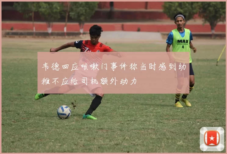 韦德回应咳嗽门事件称当时感到幼稚不应给司机额外动力