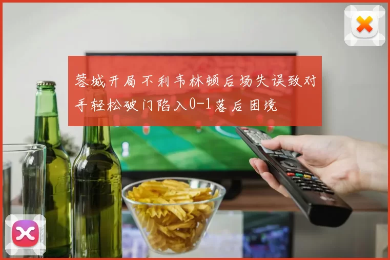 蓉城开局不利韦林顿后场失误致对手轻松破门陷入0-1落后困境