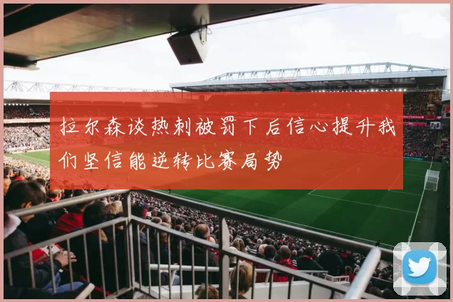 拉尔森谈热刺被罚下后信心提升我们坚信能逆转比赛局势