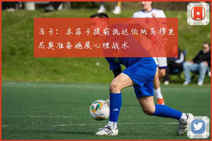 马卡：本菲卡提前抵达伯纳乌穆里尼奥准备施展心理战术