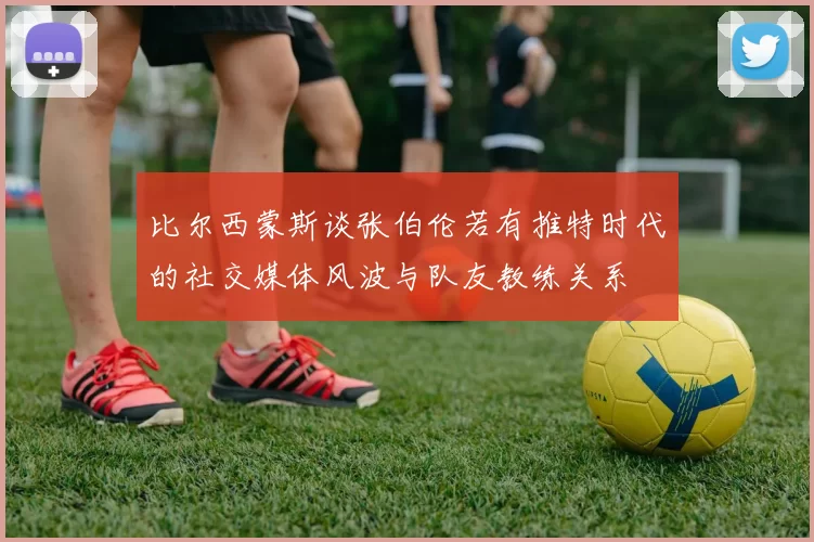 比尔西蒙斯谈张伯伦若有推特时代的社交媒体风波与队友教练关系